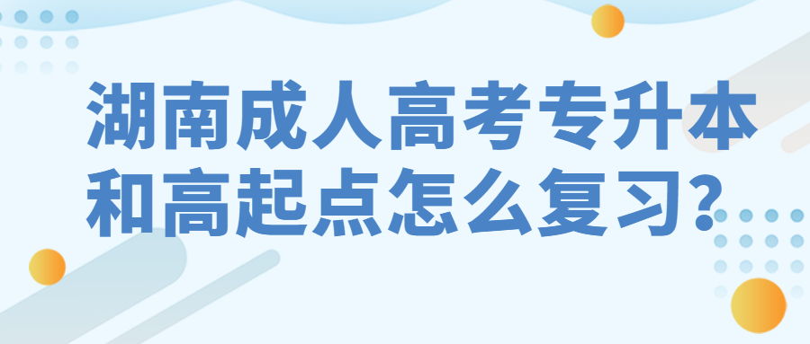 湖南成人高考专升本和高起点怎么复习？