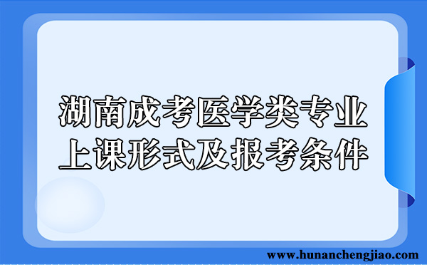 湖南成考专升本医学类专业、上课形式及报考条件(图1)